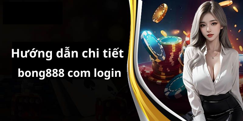 Hướng dẫn chi tiết nhất về bong888 com login cho người chơi